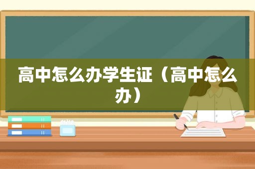 高中怎么办学生证（高中怎么办）