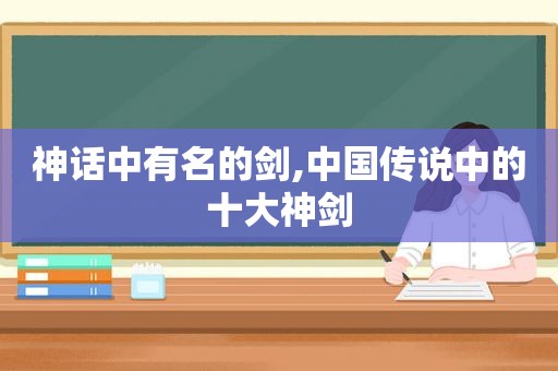 神话中有名的剑,中国传说中的十大神剑