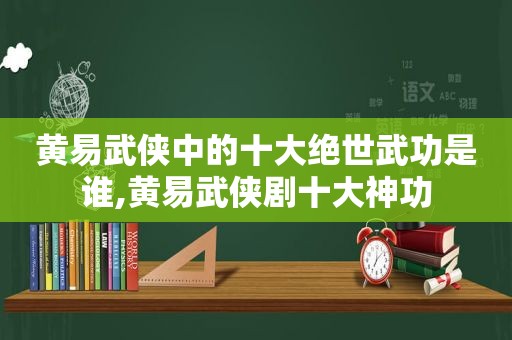 黄易武侠中的十大绝世武功是谁,黄易武侠剧十大神功