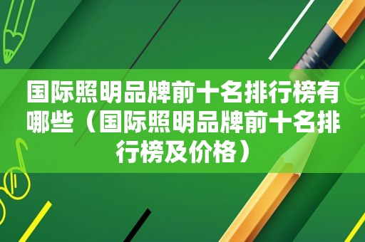 国际照明品牌前十名排行榜有哪些（国际照明品牌前十名排行榜及价格）