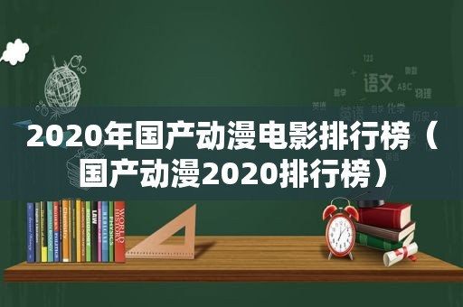 2020年国产动漫电影排行榜（国产动漫2020排行榜）