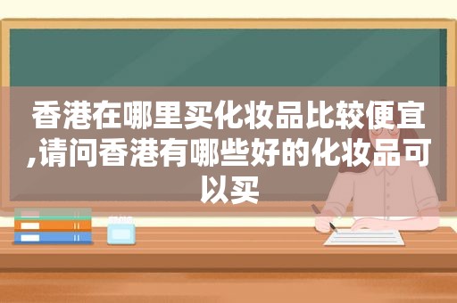 香港在哪里买化妆品比较便宜,请问香港有哪些好的化妆品可以买