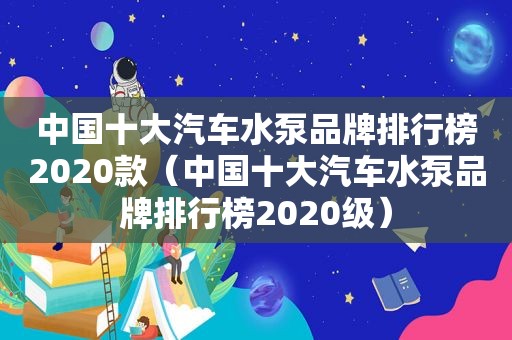 中国十大汽车水泵品牌排行榜2020款（中国十大汽车水泵品牌排行榜2020级）