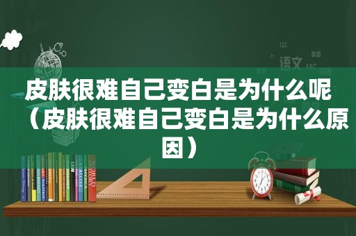 皮肤很难自己变白是为什么呢（皮肤很难自己变白是为什么原因）