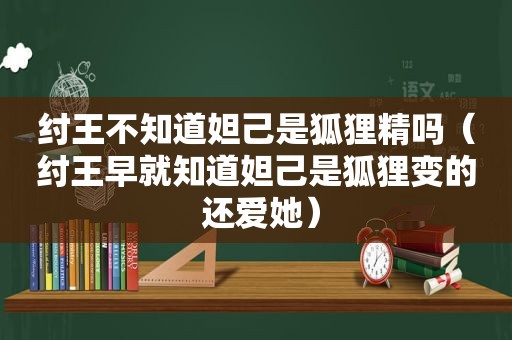 纣王不知道妲己是狐狸精吗（纣王早就知道妲己是狐狸变的 还爱她）