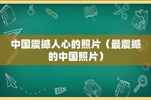 中国震撼人心的照片（最震撼的中国照片）