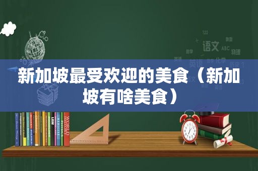 新加坡最受欢迎的美食（新加坡有啥美食）