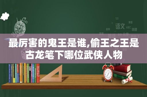 最厉害的鬼王是谁,偷王之王是古龙笔下哪位武侠人物