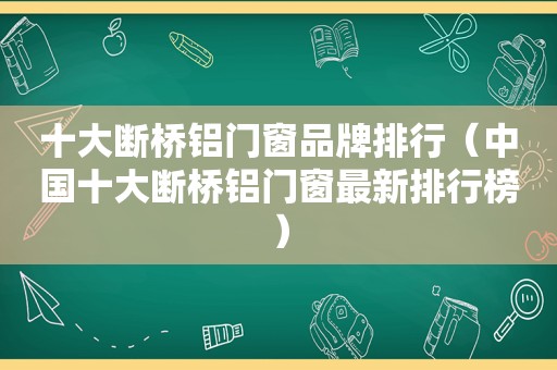 十大断桥铝门窗品牌排行（中国十大断桥铝门窗最新排行榜）