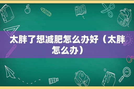 太胖了想减肥怎么办好（太胖怎么办）