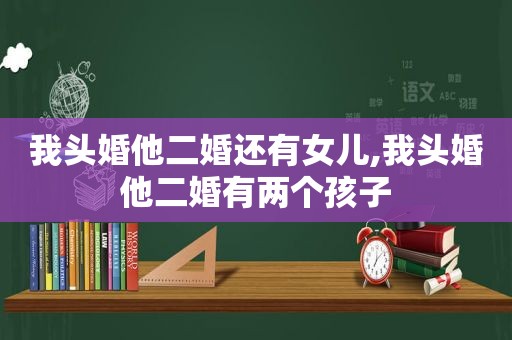 我头婚他二婚还有女儿,我头婚他二婚有两个孩子