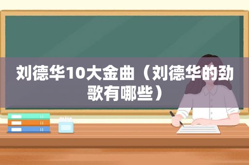 刘德华10大金曲（刘德华的劲歌有哪些）