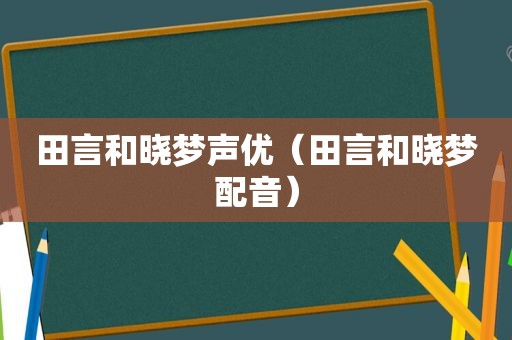 田言和晓梦声优（田言和晓梦配音）