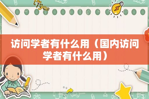 访问学者有什么用（国内访问学者有什么用）