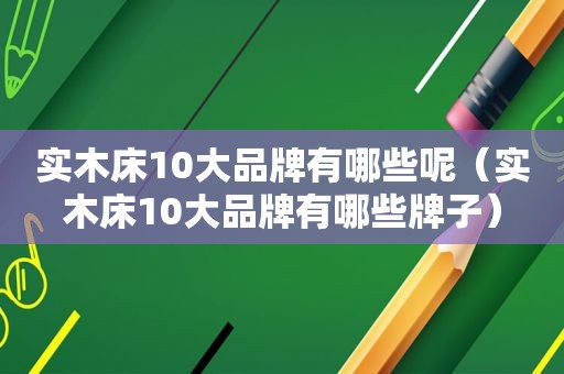 实木床10大品牌有哪些呢（实木床10大品牌有哪些牌子）