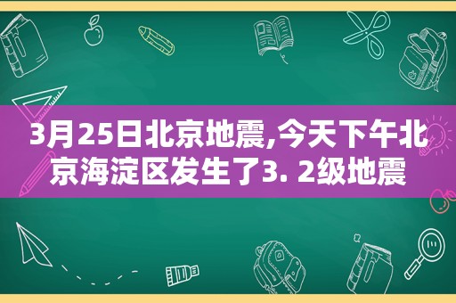 3月25日北京地震,今天下午北京海淀区发生了3. 2级地震