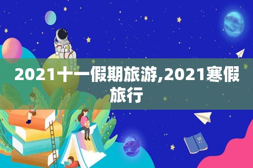 2021十一假期旅游,2021寒假旅行