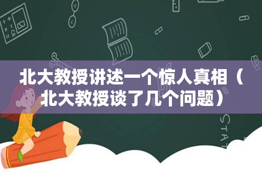 北大教授讲述一个惊人真相（北大教授谈了几个问题）