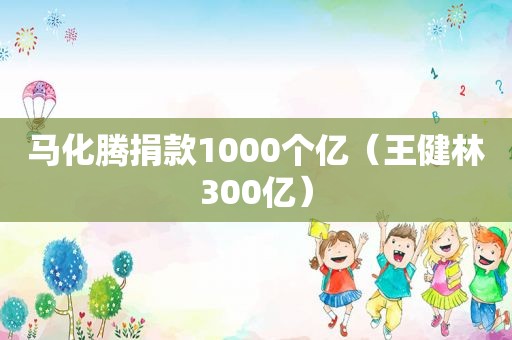 马化腾捐款1000个亿（王健林300亿）