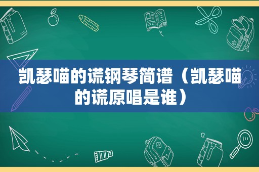 凯瑟喵的谎钢琴简谱（凯瑟喵的谎原唱是谁）