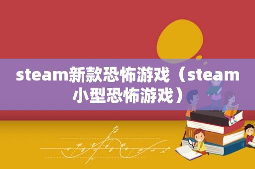 steam新款恐怖游戏（steam小型恐怖游戏）