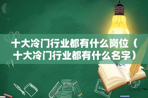 十大冷门行业都有什么岗位（十大冷门行业都有什么名字）