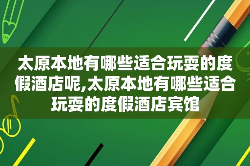 太原本地有哪些适合玩耍的度假酒店呢,太原本地有哪些适合玩耍的度假酒店宾馆