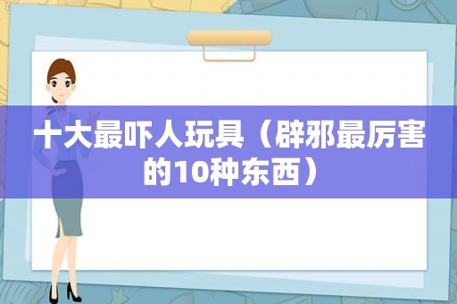 十大最吓人玩具（辟邪最厉害的10种东西）