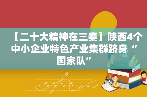 【二十大精神在三秦】陕西4个中小企业特色产业集群跻身“国家队”