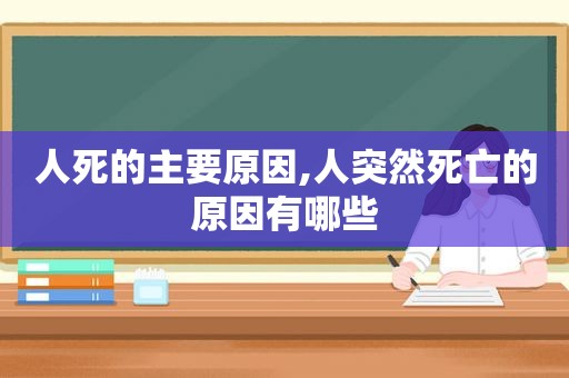 人死的主要原因,人突然死亡的原因有哪些