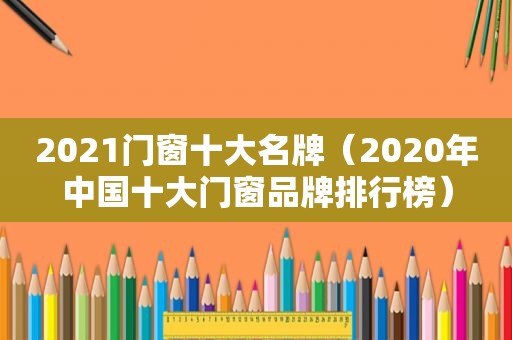 2021门窗十大名牌（2020年中国十大门窗品牌排行榜）