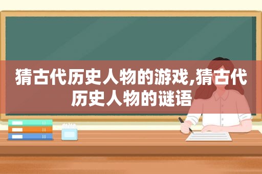 猜古代历史人物的游戏,猜古代历史人物的谜语