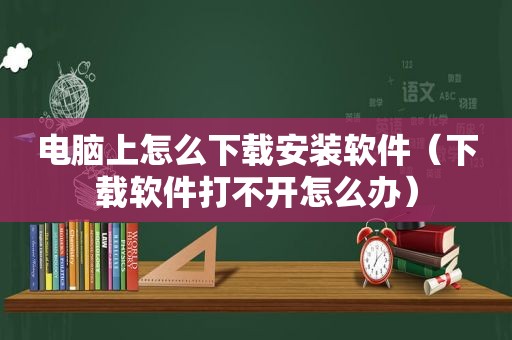 电脑上怎么下载安装软件（下载软件打不开怎么办）