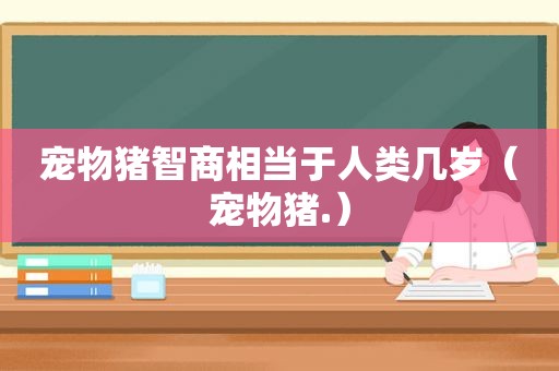 宠物猪智商相当于人类几岁（宠物猪.）