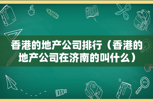 香港的地产公司排行（香港的地产公司在济南的叫什么）