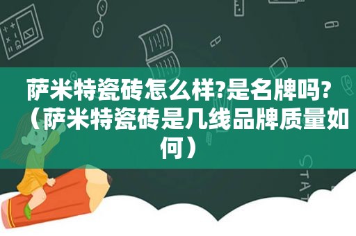 萨米特瓷砖怎么样?是名牌吗?（萨米特瓷砖是几线品牌质量如何）