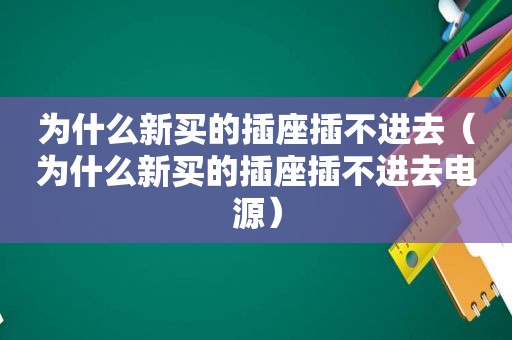 为什么新买的插座插不进去（为什么新买的插座插不进去电源）