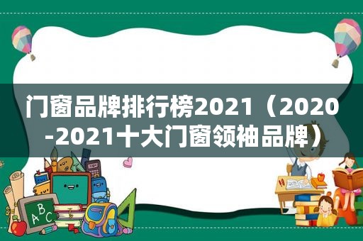 门窗品牌排行榜2021（2020-2021十大门窗领袖品牌）