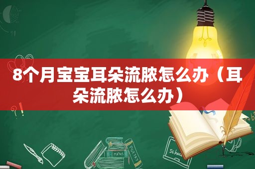 8个月宝宝耳朵流脓怎么办（耳朵流脓怎么办）