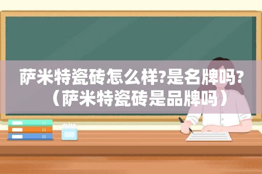 萨米特瓷砖怎么样?是名牌吗?（萨米特瓷砖是品牌吗）