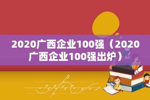 2020广西企业100强（2020广西企业100强出炉）