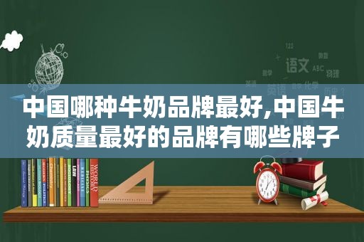 中国哪种牛奶品牌最好,中国牛奶质量最好的品牌有哪些牌子