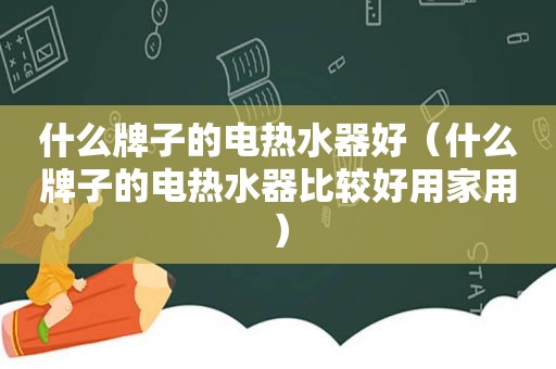 什么牌子的电热水器好（什么牌子的电热水器比较好用家用）