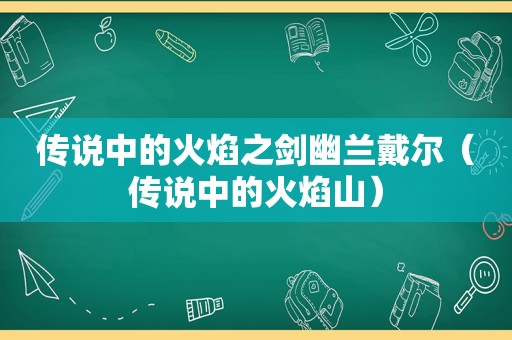 传说中的火焰之剑幽兰戴尔（传说中的火焰山）