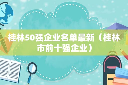 桂林50强企业名单最新（桂林市前十强企业）