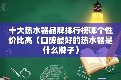 十大热水器品牌排行榜哪个性价比高（口碑最好的热水器是什么牌子）