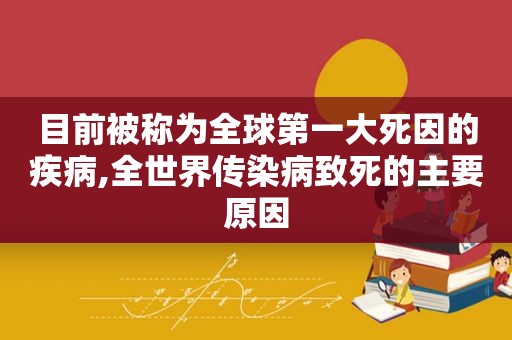 目前被称为全球第一大死因的疾病,全世界传染病致死的主要原因