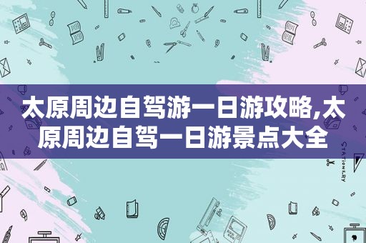 太原周边自驾游一日游攻略,太原周边自驾一日游景点大全