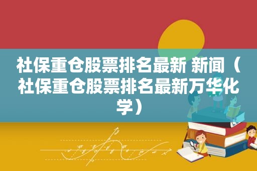 社保重仓股票排名最新 新闻（社保重仓股票排名最新万华化学）