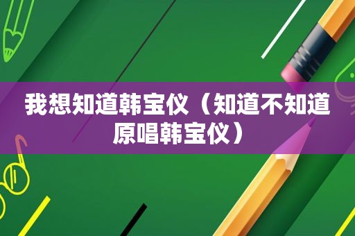 我想知道韩宝仪（知道不知道原唱韩宝仪）